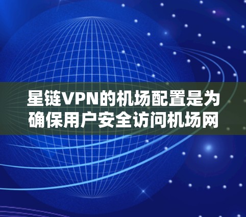 星链VPN的机场配置是为确保用户安全访问机场网络而设计的。以下是对星链VPN在机场的配置步骤的详细说明