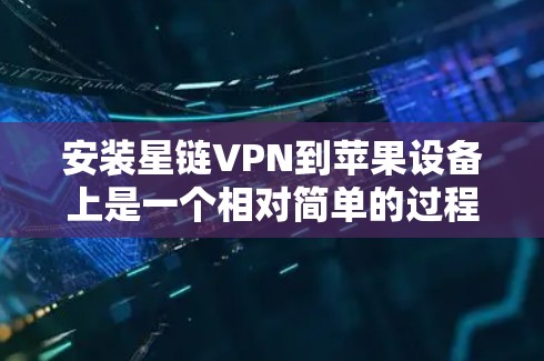 安装星链VPN到苹果设备上是一个相对简单的过程，但需要仔细阅读相关的文档和手册，进行详细的设置和测试，确保软件能够正常运行。以下是详细的步骤指南