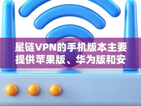 星链VPN的手机版本主要提供苹果版、华为版和安卓版的下载链接,以下是对这些版本的详细介绍 星链VPN的手机版本主要提供苹果版、华为版和安卓版的下载链接,以下是对这些版本的详细介绍