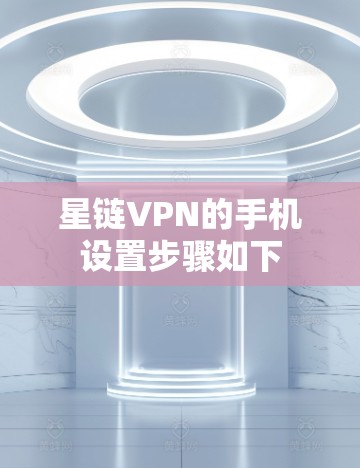 星链VPN的手机设置步骤如下 星链VPN的手机设置步骤如下