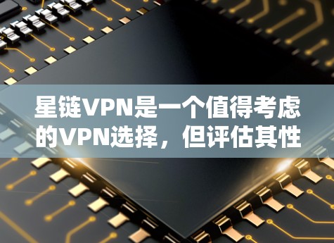 星链VPN是一个值得考虑的VPN选择，但评估其性能和安全性需要综合考虑多个因素。以下是详细的评估步骤
