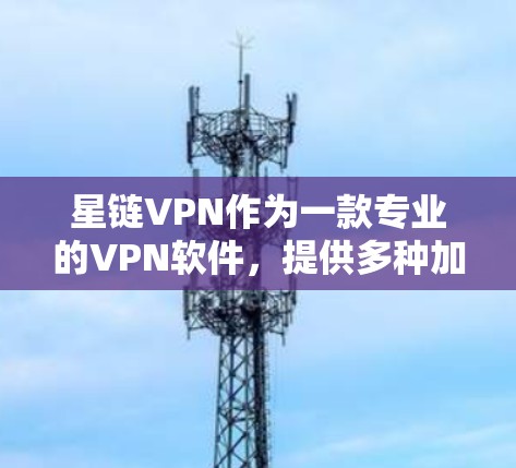 星链VPN作为一款专业的VPN软件，提供多种加速选项和功能，以帮助用户快速下载视频或文件。以下是对星链VPN加速线路的详细分析