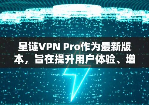 星链VPN Pro作为最新版本,旨在提升用户体验、增强安全性以及优化功能,以下是其主要特点 星链VPN Pro作为最新版本,旨在提升用户体验、增强安全性以及优化功能,以下是其主要特点