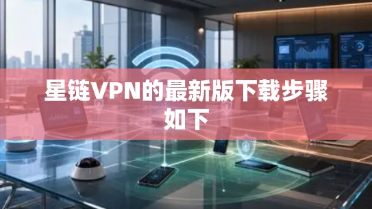 星链VPN的最新版下载步骤如下 星链VPN的最新版下载步骤如下