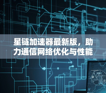星链加速器最新版，助力通信网络优化与性能提升