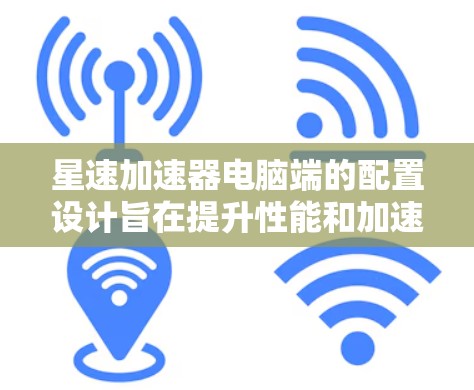 星速加速器电脑端的配置设计旨在提升性能和加速用户体验。以下是其核心配置要点