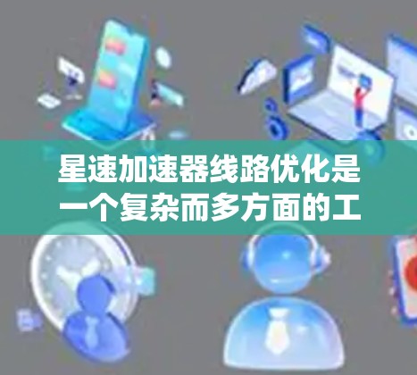 星速加速器线路优化是一个复杂而多方面的工程，涉及多个部件和系统优化。以下是一步步的优化方案