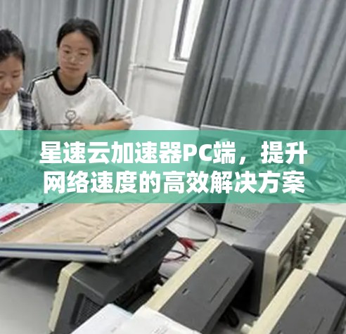 星速云加速器PC端,提升网络速度的高效解决方案 星速云加速器PC端,提升网络速度的高效解决方案