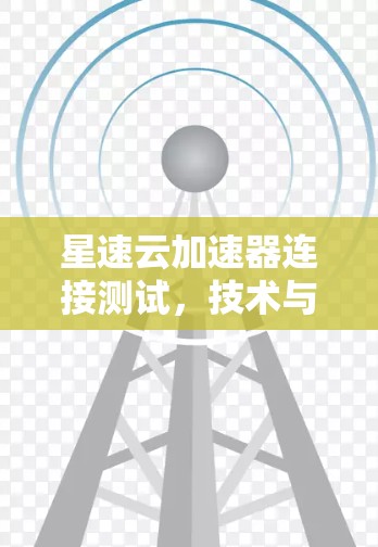 星速云加速器连接测试，技术与应用的全面解析