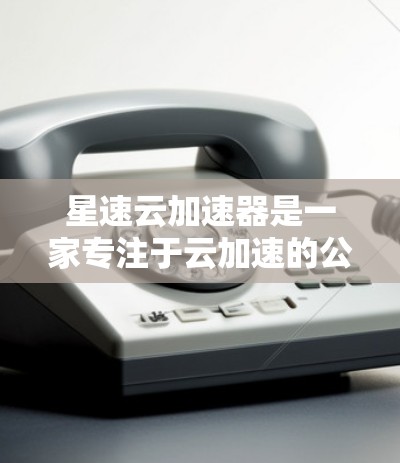 星速云加速器是一家专注于云加速的公司，其全球节点在全球范围内运营，提供多种云加速服务。以下是对星速云加速器全球节点的详细分析