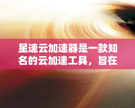 星速云加速器是一款知名的云加速工具，旨在帮助用户快速加速文件和数据。如果你对该产品有疑问或需要评测，以下是对它的详细介绍和评测
