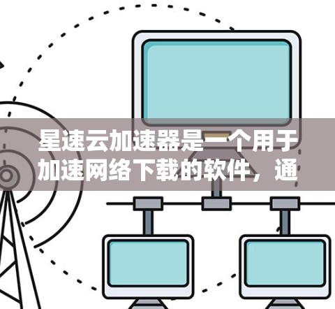 星速云加速器是一个用于加速网络下载的软件，通常适用于一些需要快速加载网站或文件的用户。以下是下载星速云加速器的步骤