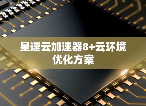 星速云加速器8+云环境优化方案
