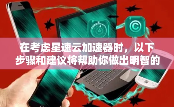 在考虑星速云加速器时，以下步骤和建议将帮助你做出明智的选择