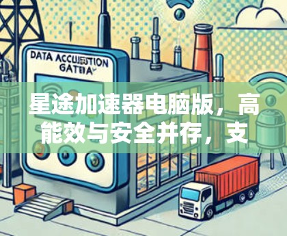 星途加速器电脑版,高能效与安全并存,支持多网络全兼容 星途加速器电脑版,高能效与安全并存,支持多网络全兼容