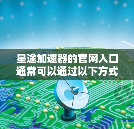 星途加速器的官网入口通常可以通过以下方式找到 星途加速器的官网入口通常可以通过以下方式找到