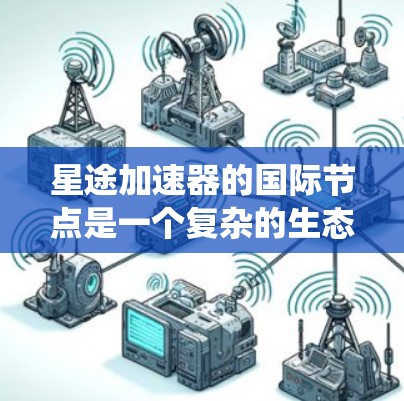 星途加速器的国际节点是一个复杂的生态系统，其中每个节点代表不同的加速点或区域，玩家可以通过选择这些节点来提升自己的驾驶性能。以下是一个结构化的总结，涵盖加速节点的分布、加速点类型、适用条件和配置