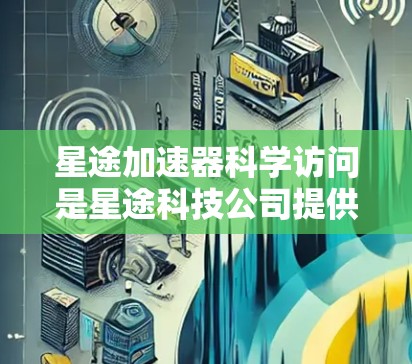 星途加速器科学访问是星途科技公司提供的科学计算和数据处理工具，通过加速器连接到科学访问服务，支持多种科学计算任务，如数值模拟、模型运行、数据分析、机器学习和大数据处理。以下是详细的使用流程和操作指南