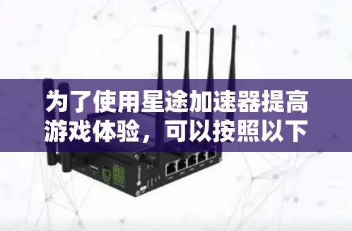 为了使用星途加速器提高游戏体验，可以按照以下步骤操作