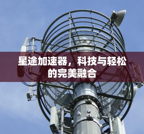 星途加速器，科技与轻松的完美融合