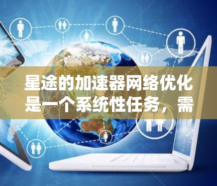 星途的加速器网络优化是一个系统性任务,需要综合考虑多个因素。以下是一些具体步骤,帮助您优化星途的加速器网络 星途的加速器网络优化是一个系统性任务,需要综合考虑多个因素。以下是一些具体步骤,帮助您优化星途的加速器网络