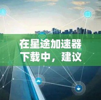 在星途加速器下载中，建议从官方网站获取安全和可靠的下载链接。以下是具体步骤