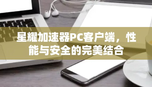 星耀加速器PC客户端，性能与安全的完美结合