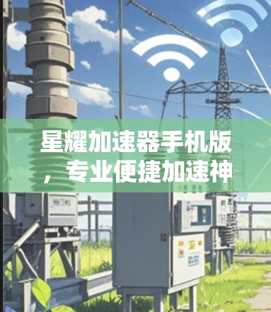 星耀加速器手机版,专业便捷加速神器 星耀加速器手机版,专业便捷加速神器