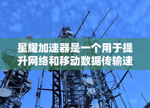 星耀加速器是一个用于提升网络和移动数据传输速度的加速工具。以下是下载和使用星耀加速器的步骤