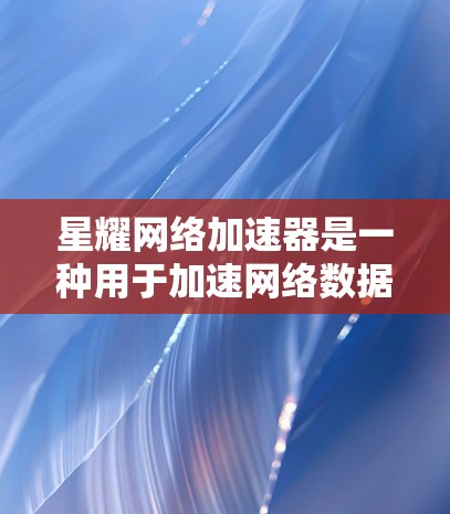 星耀网络加速器是一种用于加速网络数据的工具,可以显著提高网络速度。以下是星耀网络加速器使用高速模式的相关信息和建议 星耀网络加速器是一种用于加速网络数据的工具,可以显著提高网络速度。以下是星耀网络加速器使用高速模式的相关信息和建议