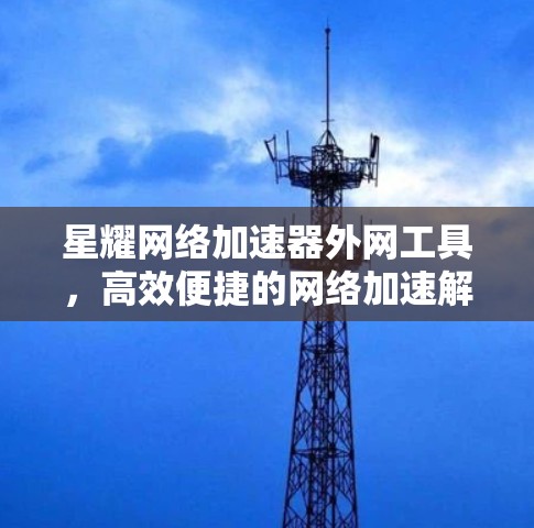 星耀网络加速器外网工具,高效便捷的网络加速解决方案 星耀网络加速器外网工具,高效便捷的网络加速解决方案