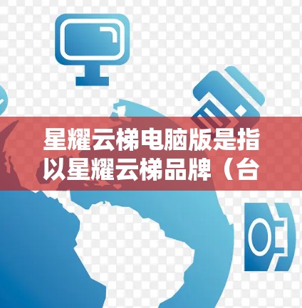 星耀云梯电脑版是指以星耀云梯品牌（台湾公司）为背景的电脑型号或产品。星耀云梯是台湾的电子品牌，早期以电脑为主，后来扩展到PC、笔记本、主机等。以下是关于星耀云梯电脑的一些信息