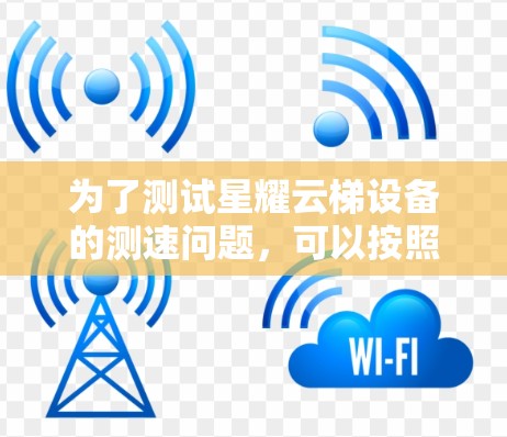 为了测试星耀云梯设备的测速问题，可以按照以下步骤进行