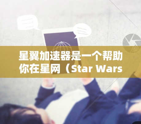 星翼加速器是一个帮助你在星网（Star Wars）星际旅行中加速的工具。以下是详细的教程指南，帮助你高效使用加速器