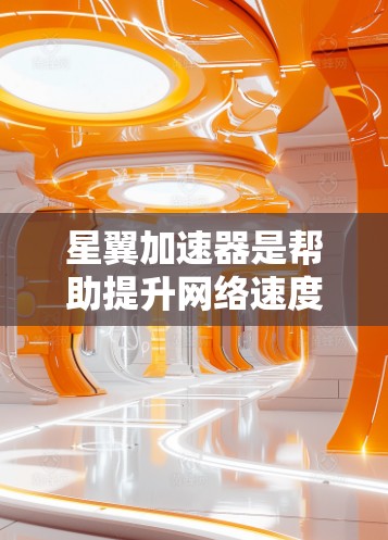 星翼加速器是帮助提升网络速度的工具，适用于多种设备。以下是使用星翼加速器的步骤和注意事项