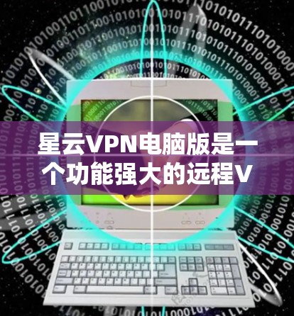 星云VPN电脑版是一个功能强大的远程VPN工具，适合需要远程访问互联网的用户。以下是详细介绍