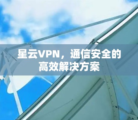 星云VPN,通信安全的高效解决方案 星云VPN,通信安全的高效解决方案