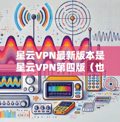 星云VPN最新版本是星云VPN第四版（也称为星云VPN8.5版或星云VPN第四版）以下是有关星云VPN的详细介绍