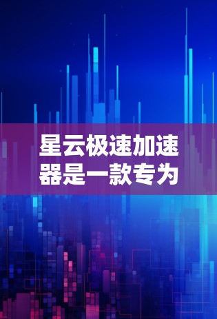 星云极速加速器是一款专为Windows用户设计的加速器软件，旨在帮助用户更快地加载软件和应用。以下是一些关键点和建议