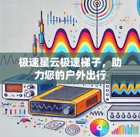 极速星云极速梯子，助力您的户外出行