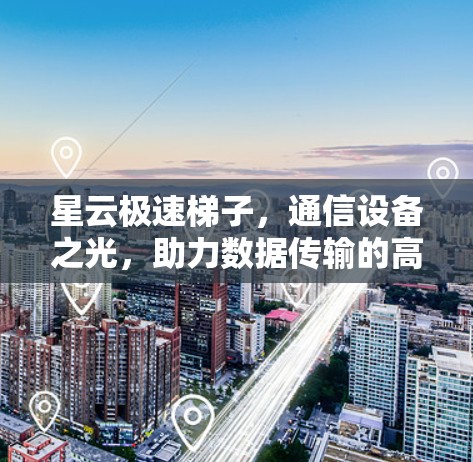 星云极速梯子，通信设备之光，助力数据传输的高效优化