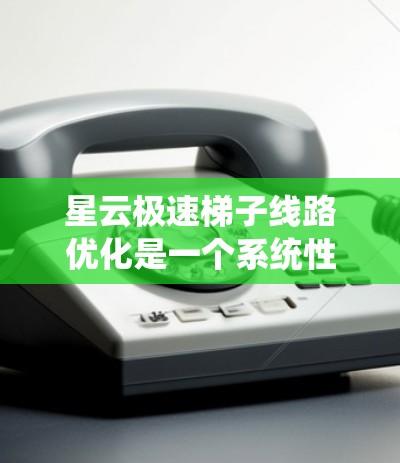 星云极速梯子线路优化是一个系统性的工程，需要综合考虑多个方面来解决。以下是一个结构化的优化建议