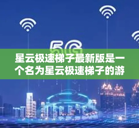 星云极速梯子最新版是一个名为星云极速梯子的游戏,听起来像是一个与星球或虚拟世界相关的游戏。以下是对该游戏的详细介绍 星云极速梯子最新版是一个名为星云极速梯子的游戏,听起来像是一个与星球或虚拟世界相关的游戏。以下是对该游戏的详细介绍