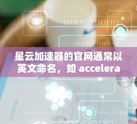 星云加速器的官网通常以英文命名，如 accelerate.com。以下是一些关键步骤和信息