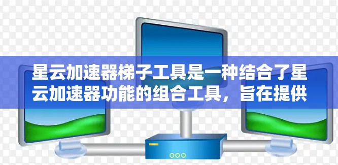 星云加速器梯子工具是一种结合了星云加速器功能的组合工具，旨在提供灵活和高效的加速解决方案。以下是其主要特点和功能