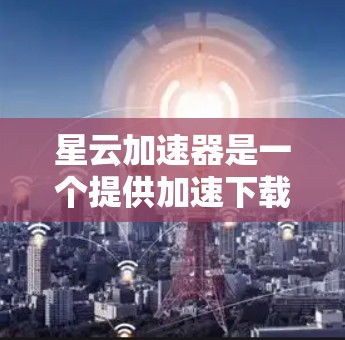 星云加速器是一个提供加速下载服务的网站，如果你遇到了任何问题，请确保访问其官方渠道获取信息，并遵守安全提示。以下是一些关于星云加速器的常见问题和建议