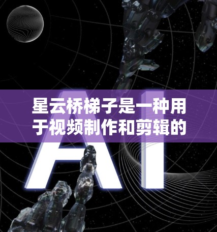 星云桥梯子是一种用于视频制作和剪辑的工具，其梯子按钮帮助用户控制视频的播放、剪切和拼接等操作。以下是一个详细的梯子教程，帮助你学习如何使用星云桥梯子