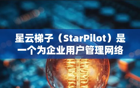 星云梯子（StarPilot）是一个为企业用户管理网络权限和访问权限的工具，主要用于管理内部网和外部网的访问权限。以下是星云梯子外网访问权限的常见问题及解决方法
