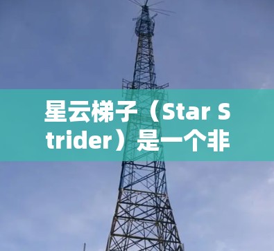 星云梯子（Star Strider）是一个非常受欢迎的在线游戏，适合各种游戏迷。如果你对游戏感兴趣，可以尝试下载星云梯子。以下是游戏的下载链接和一些简要的介绍