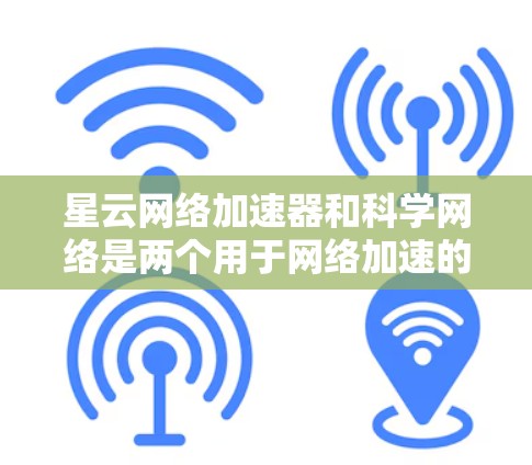 星云网络加速器和科学网络是两个用于网络加速的工具，但它们在功能和适用场景上有显著区别。以下是详细的总结和建议